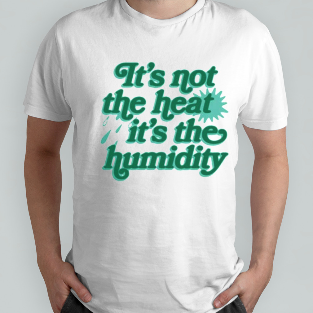 It’s Not The Heat It’s The Humidity T-shirt