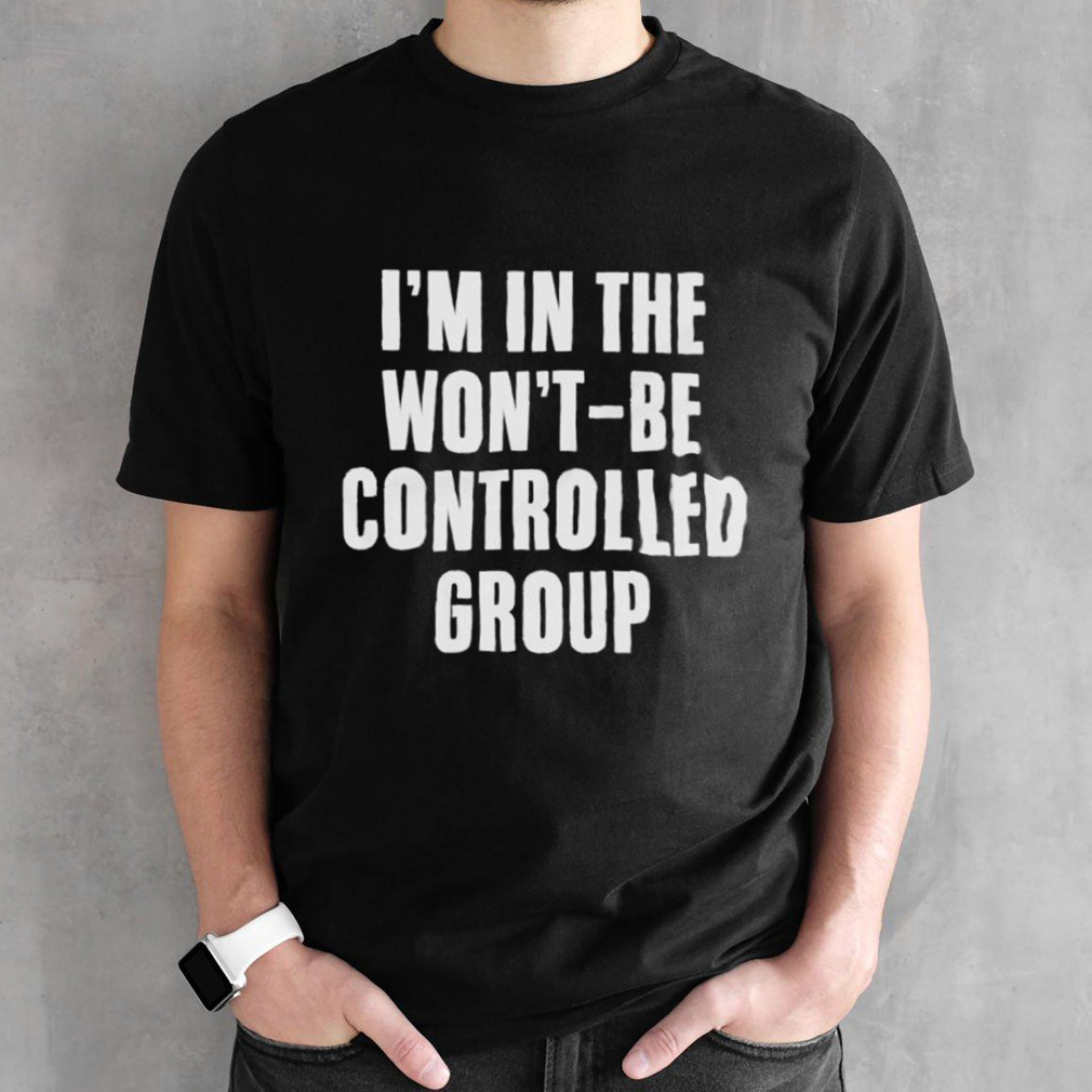 I’m in the won’t be controlled group shirt