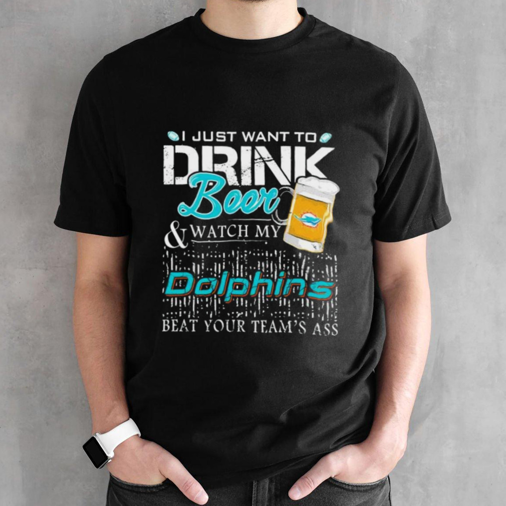 Miami Dolphins I Just Want To Drink Beer And Watch My Dolphins Beat Your Team shirt