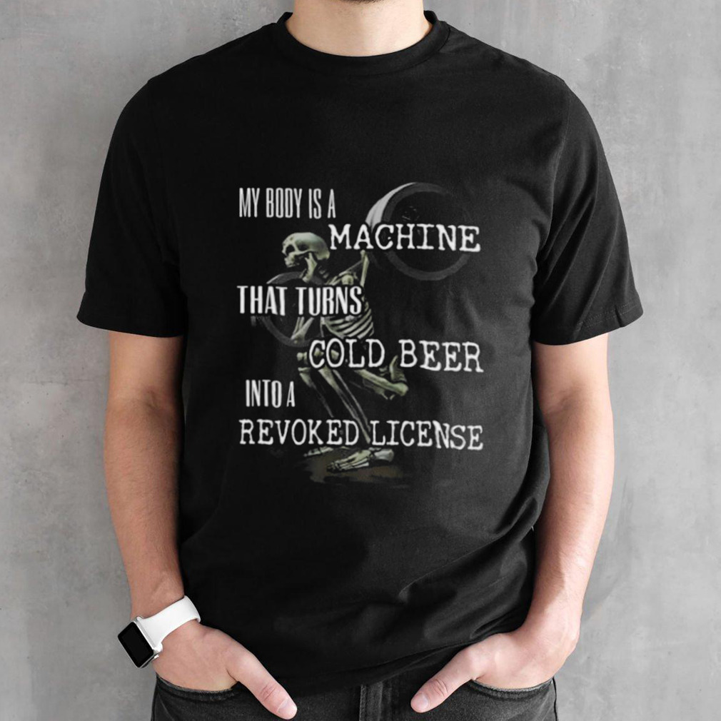 My Body Is A Machine That Turns Cold Beer Into A Revoked License Shirt