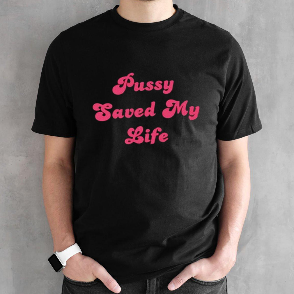 Pussy saved my life shirt