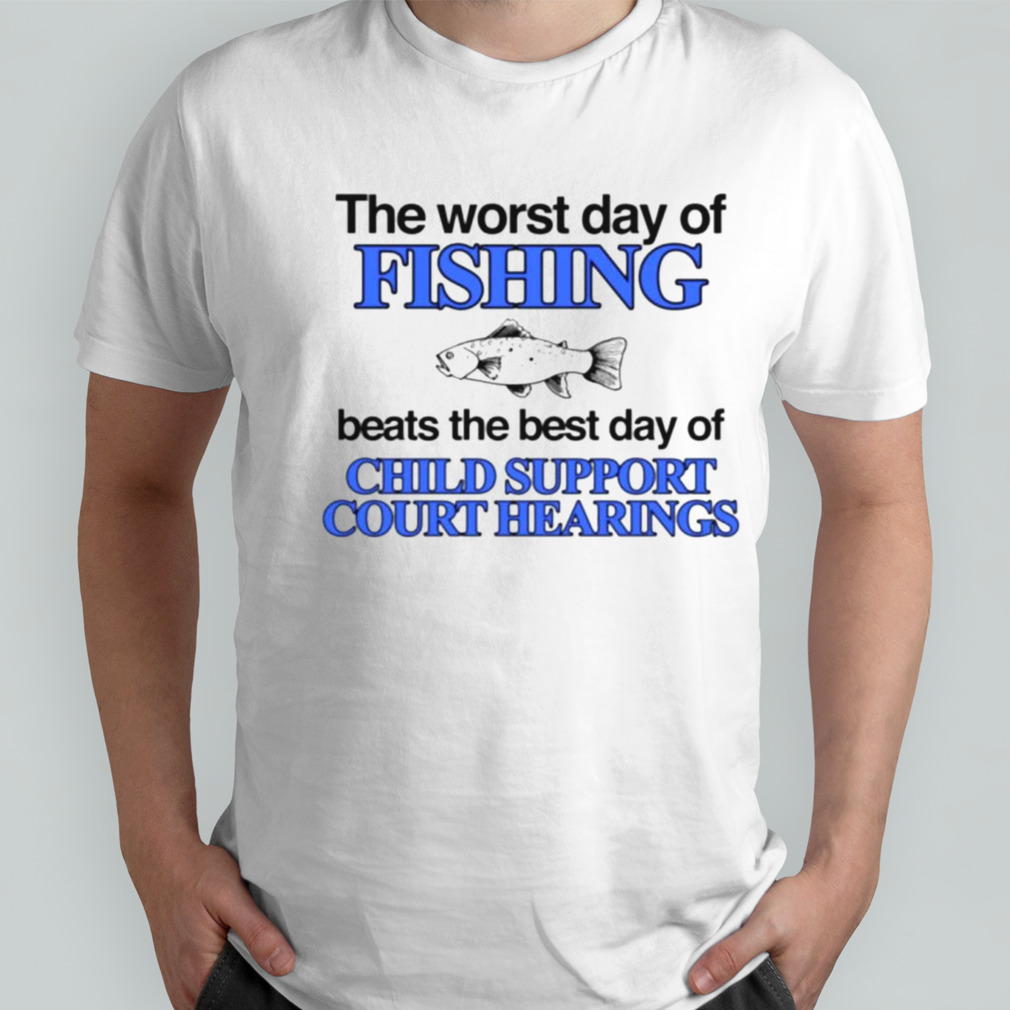 The worst day of fishing beats the best day of child support court hearings shirt