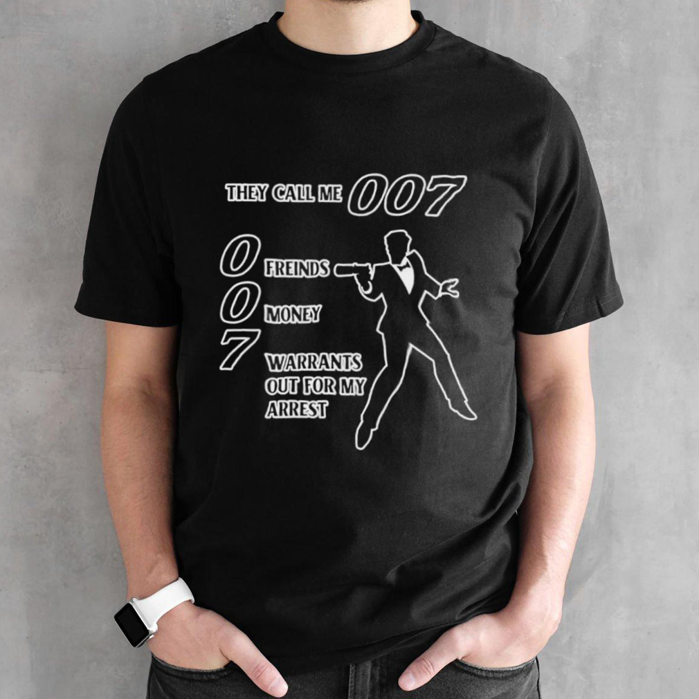 They call me 007 0 friends 0 money 7 warrants out for my arrest shirt