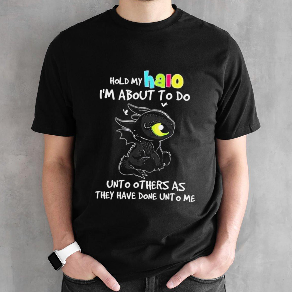 Toothless Hold My Halo I’m About To Do Unto Others As They Have Done Unto Me shirt