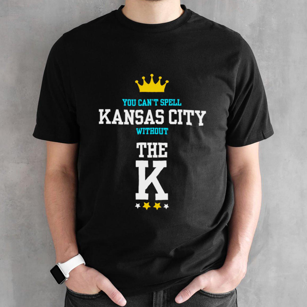 You cant spell Kansas city without the K Kansas City Royals shirt