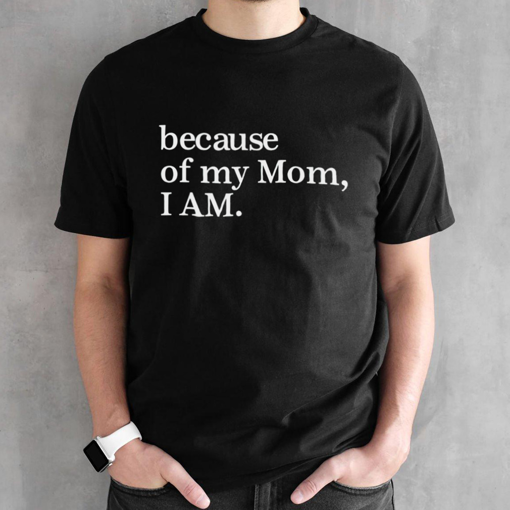 Because of my mom i am shirt