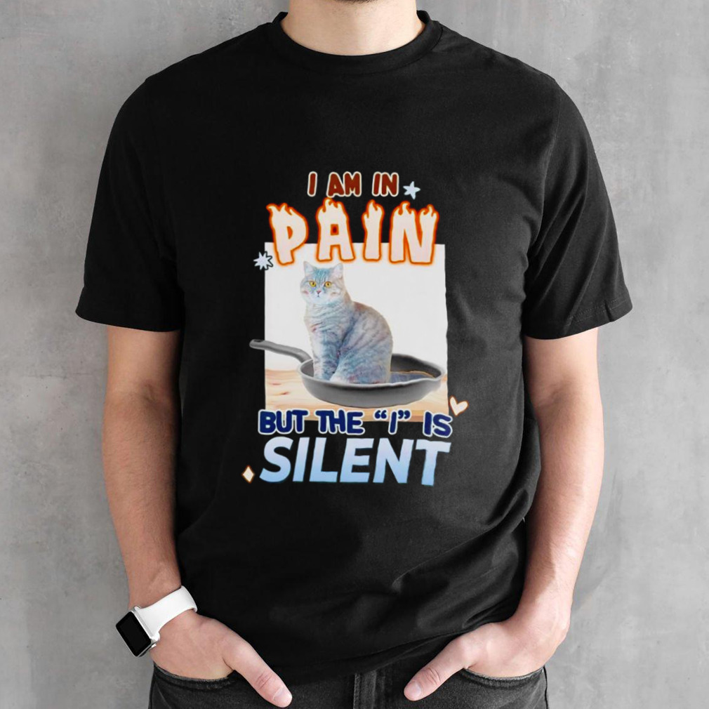 Cat i am in pain but the i is silent shirt