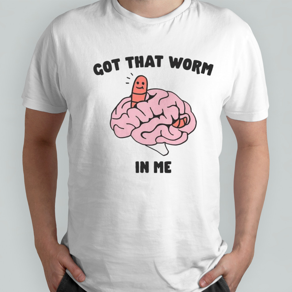 Got that worm in me shirt