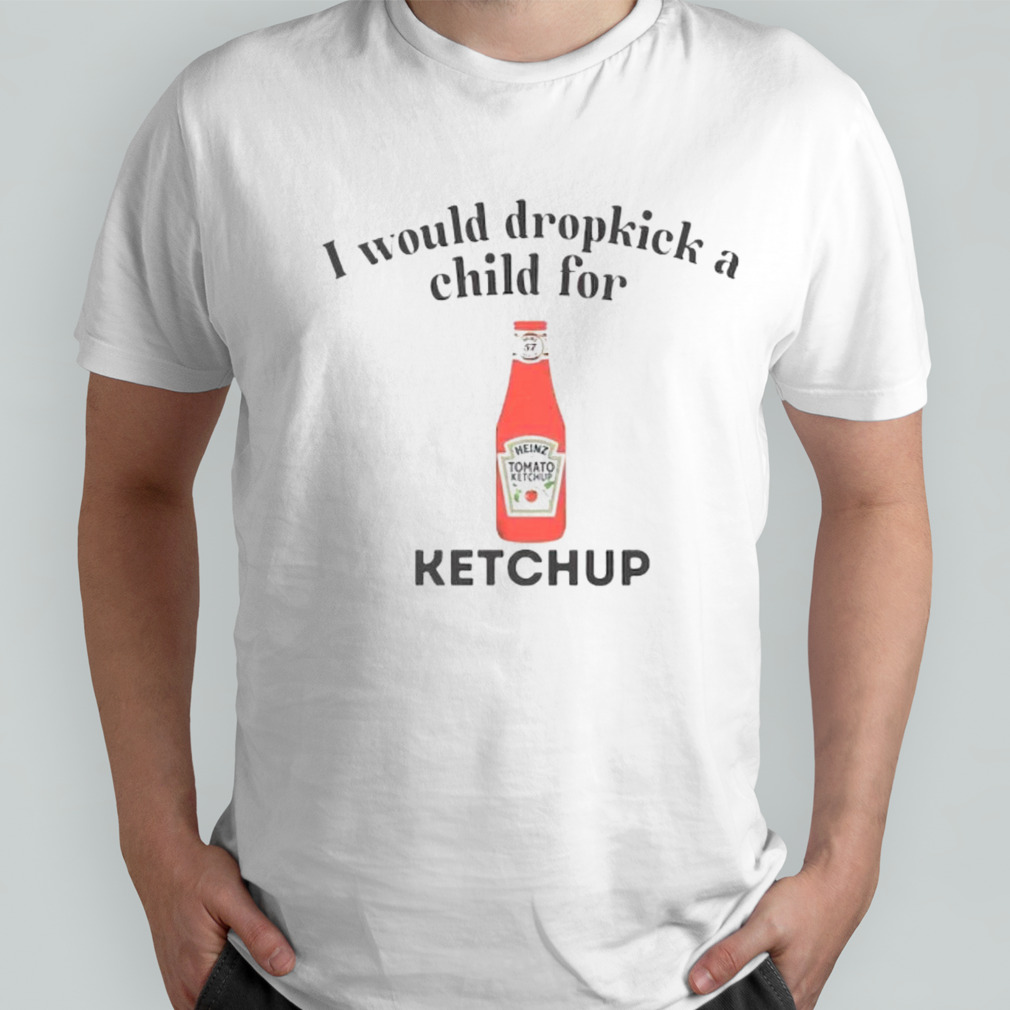 I would dropkick a child for Ketchup shirt