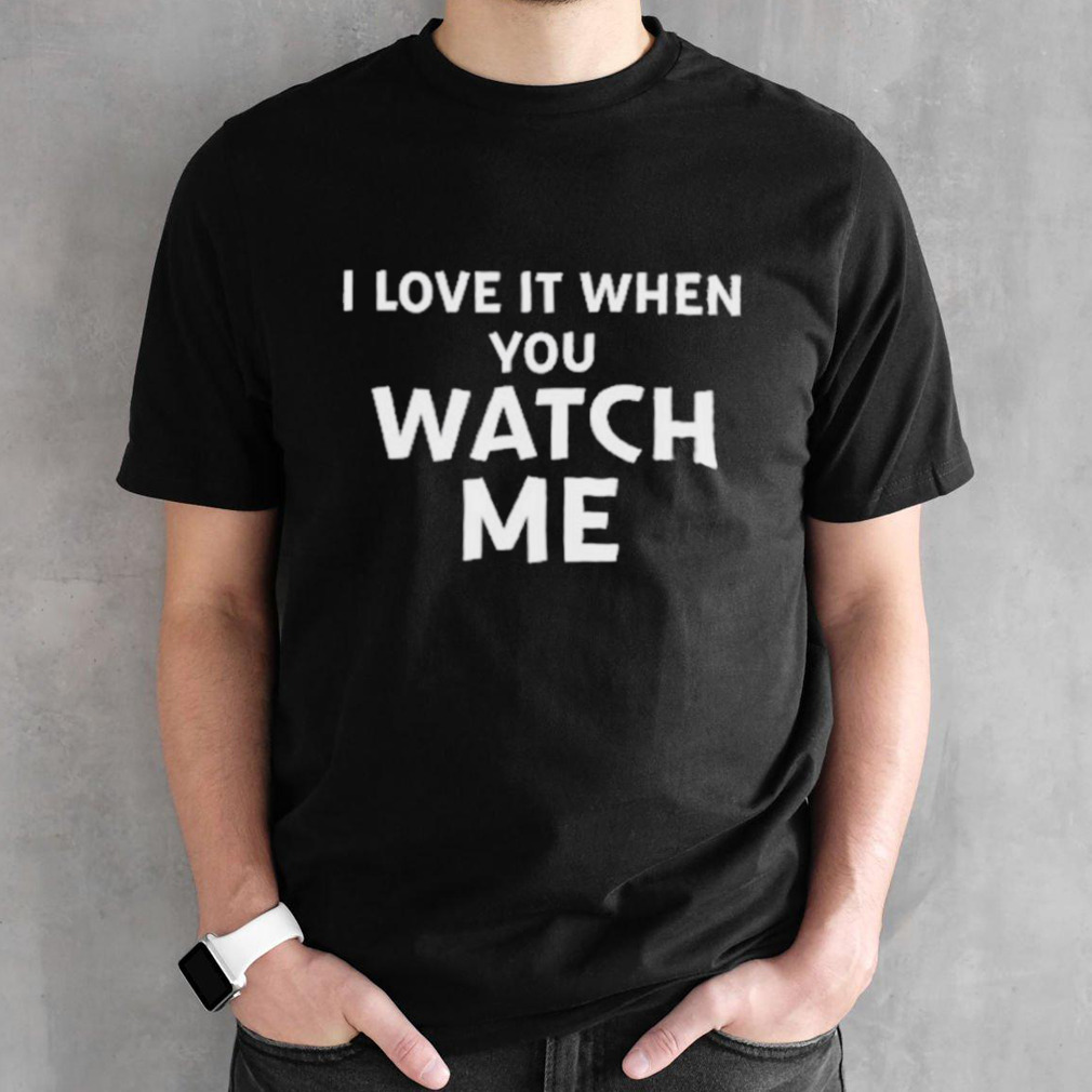 I Love It When You Watch Me Shirt