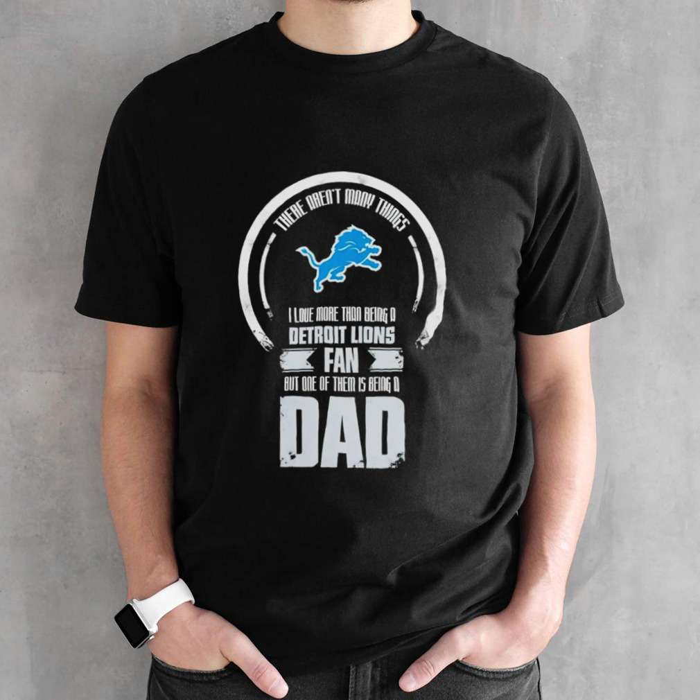 I love more than being a Detroit Lions fan but one of them is being a dad shirt