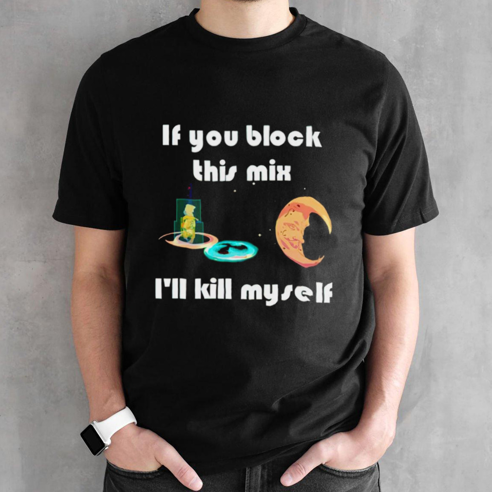 If you block this mix ill kill myself shirt