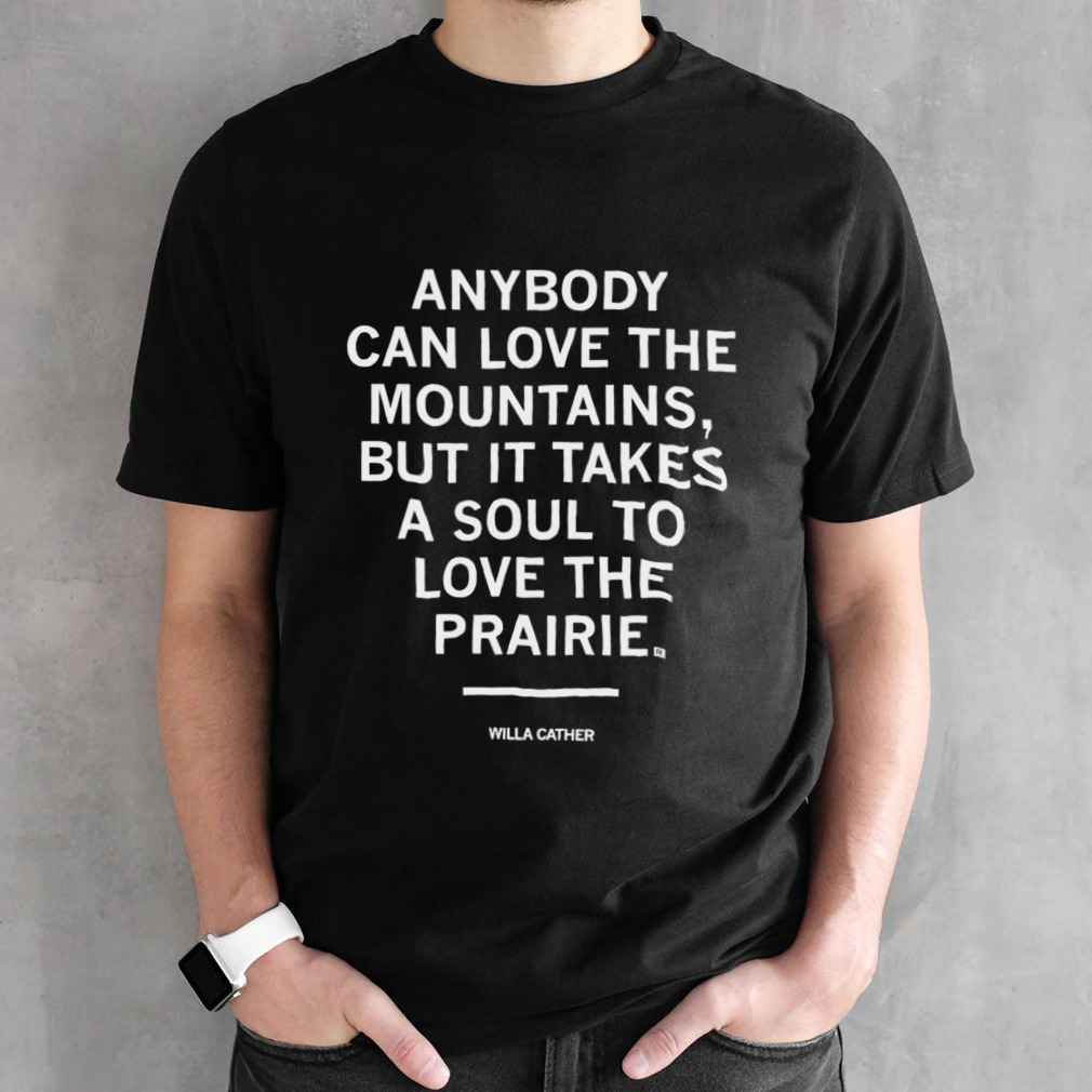 Anybody can love the mountains but it takes a soul to love the prairie shirt