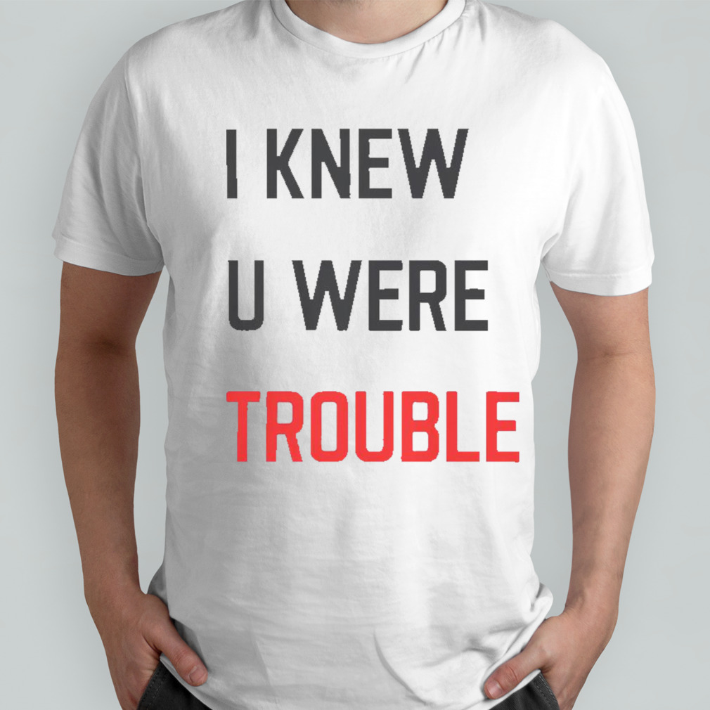 I Knew U Were Trouble shirt