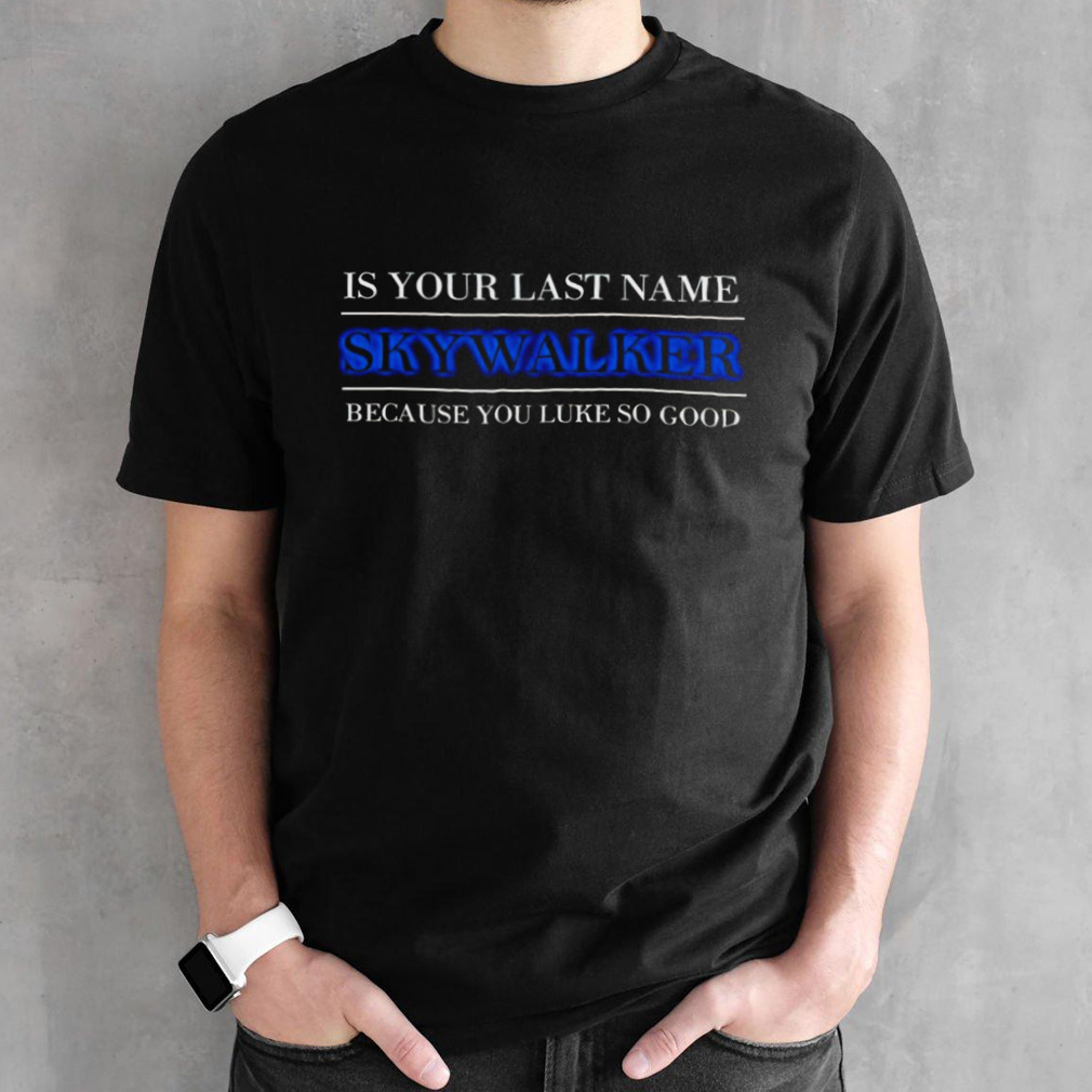 Is your last name skywalker because you luke so good shirt