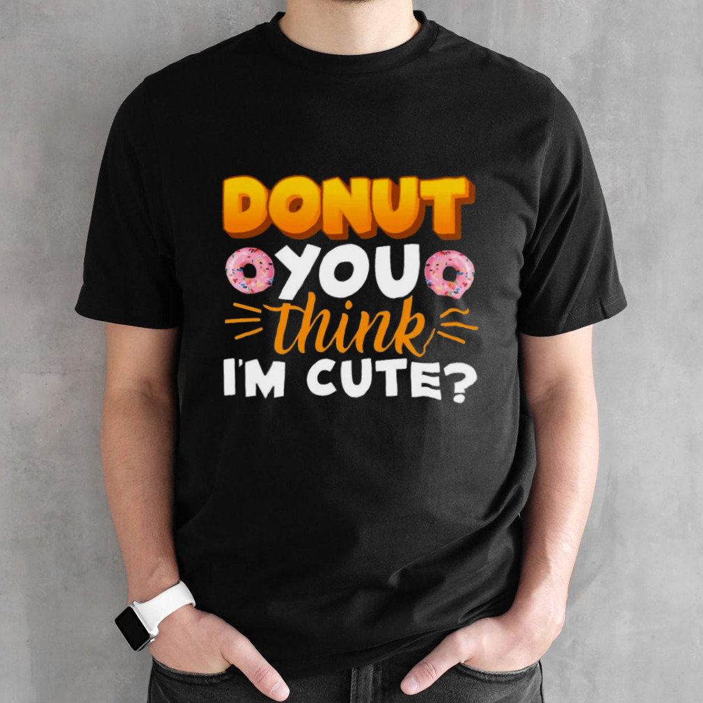 Donut You Thing I’m Cute shirt