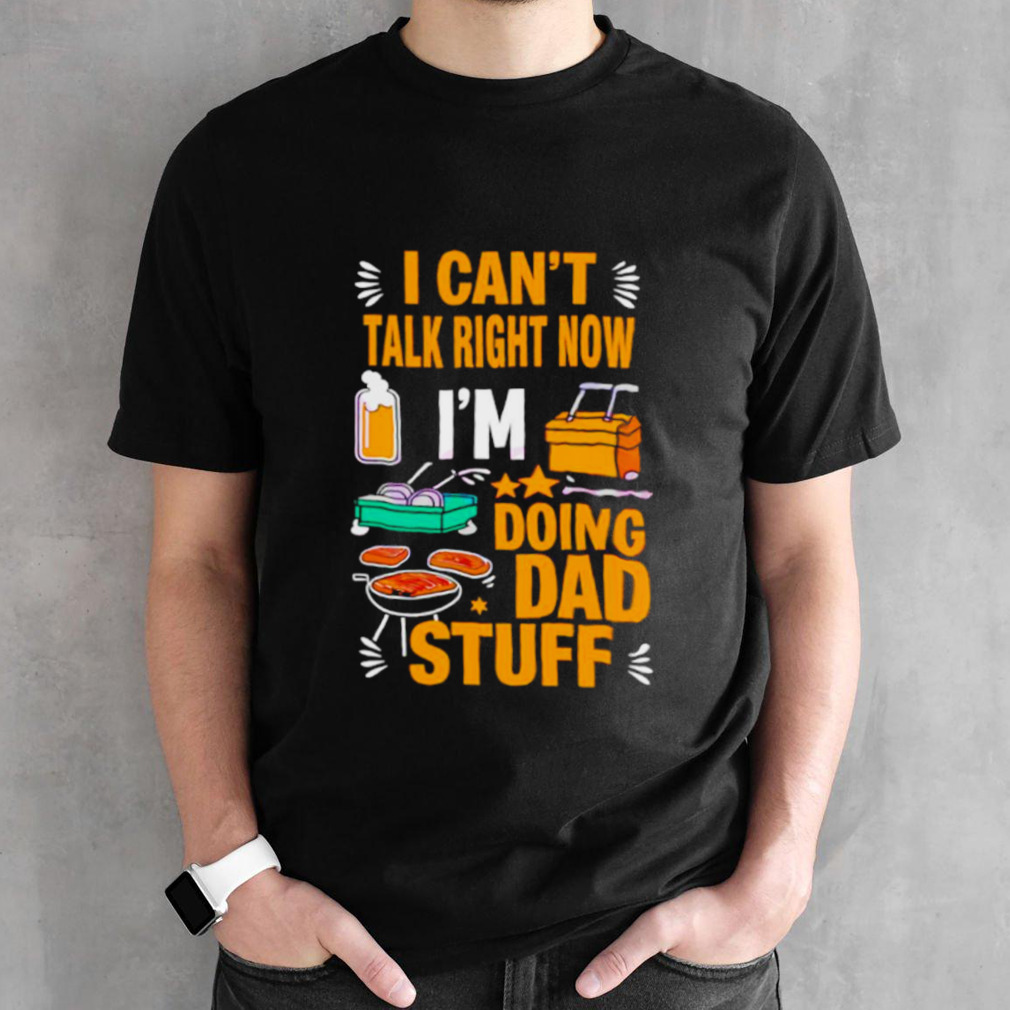 I can’t talk right now I’m doing dad stuff shirt