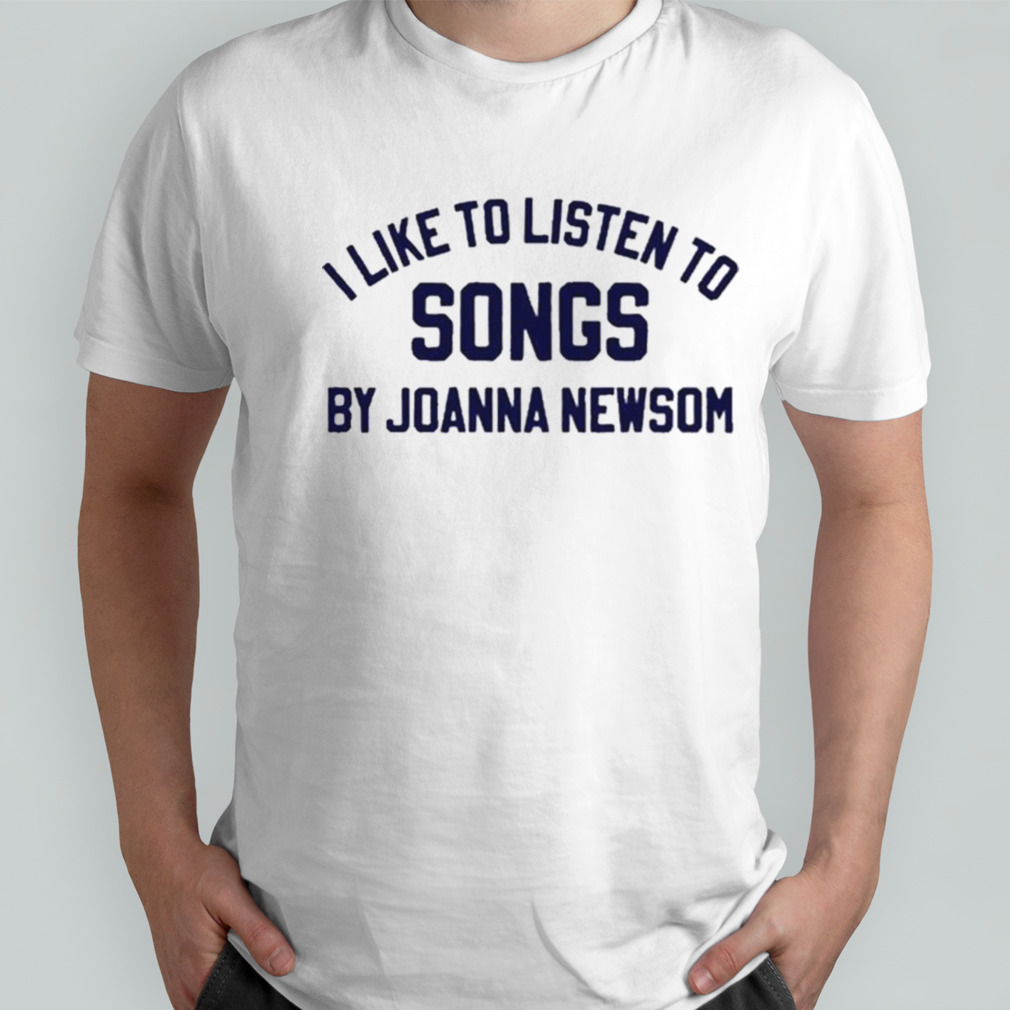 I Like To Listen To Songs By Joanna Newsom Shirt