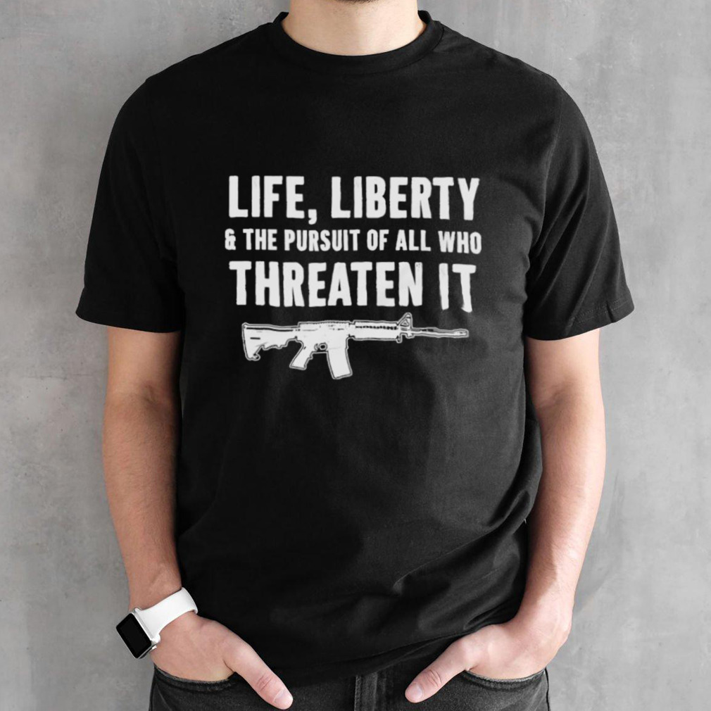 Life Liberty And The Pursuit Of All Who Threaten It Shirt