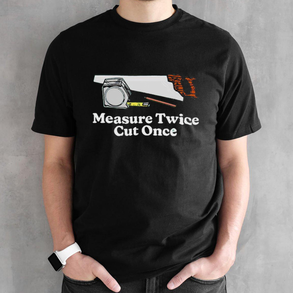 Measure twice cut once shirt