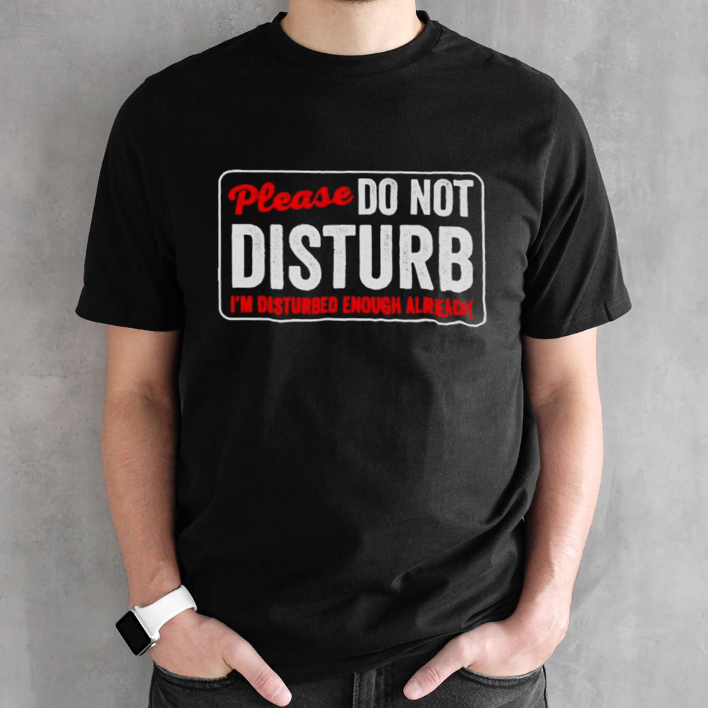 Please do not disturb I’m disturbed enough already shirt