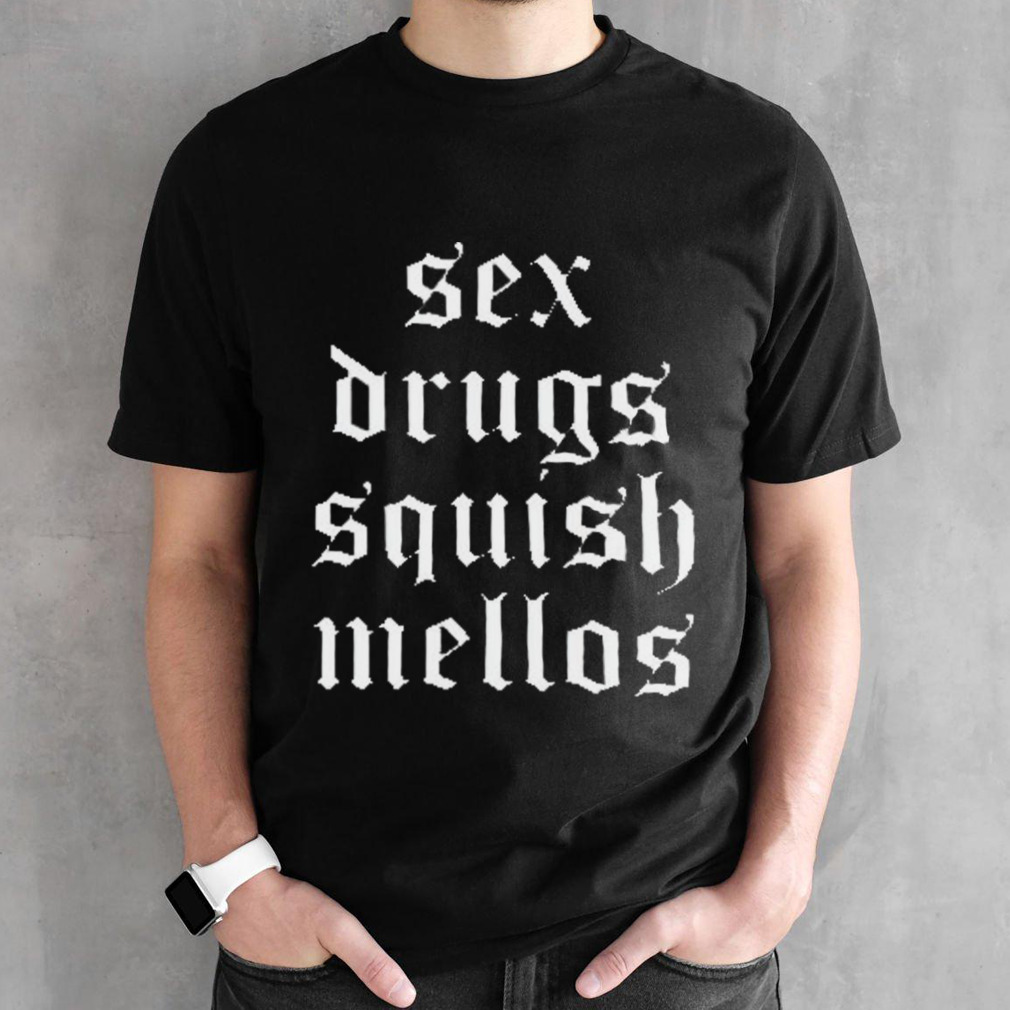 Sex Drugs Squish Mellos shirt