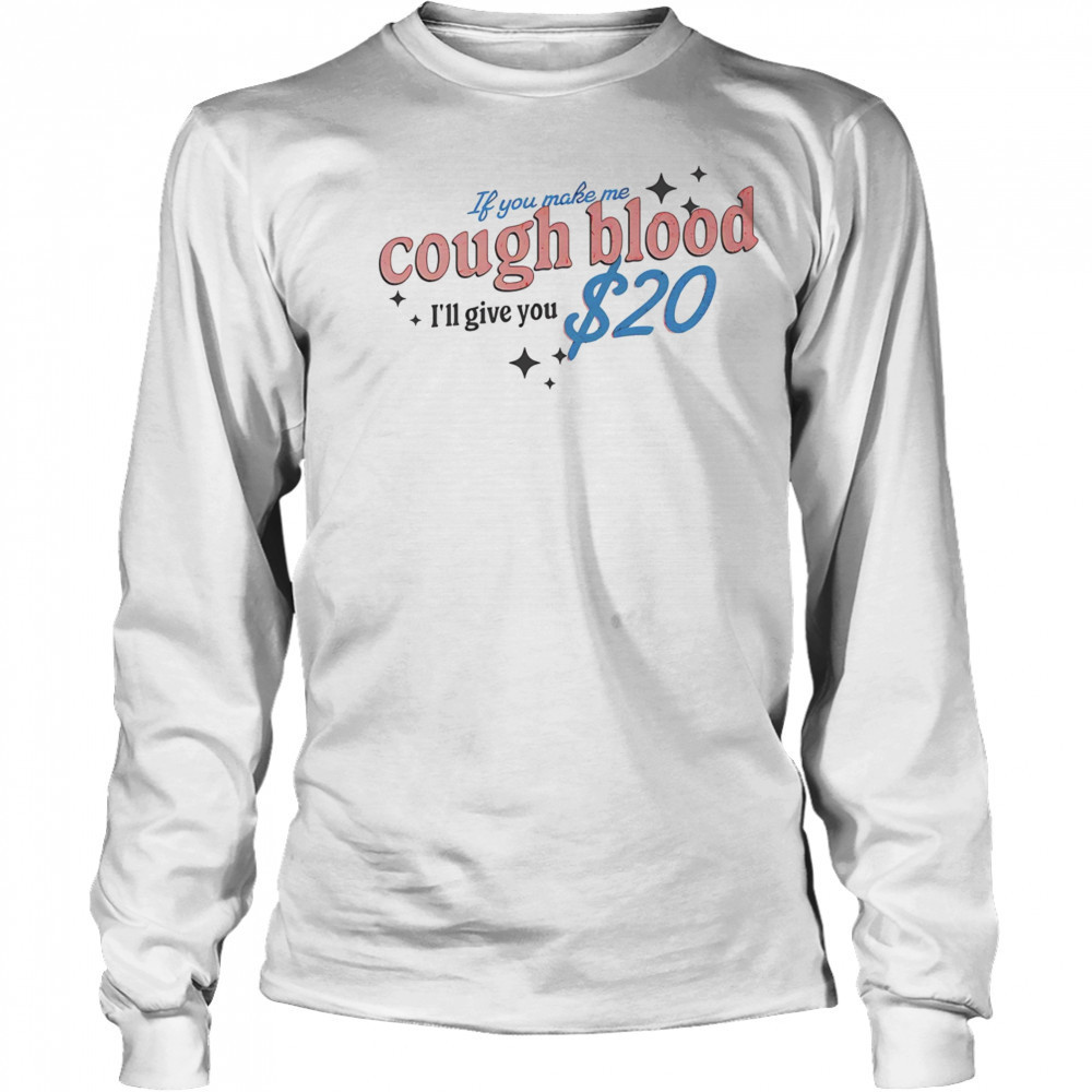 If you make me cough blood I’ll give you $20 shirt Long Sleeved