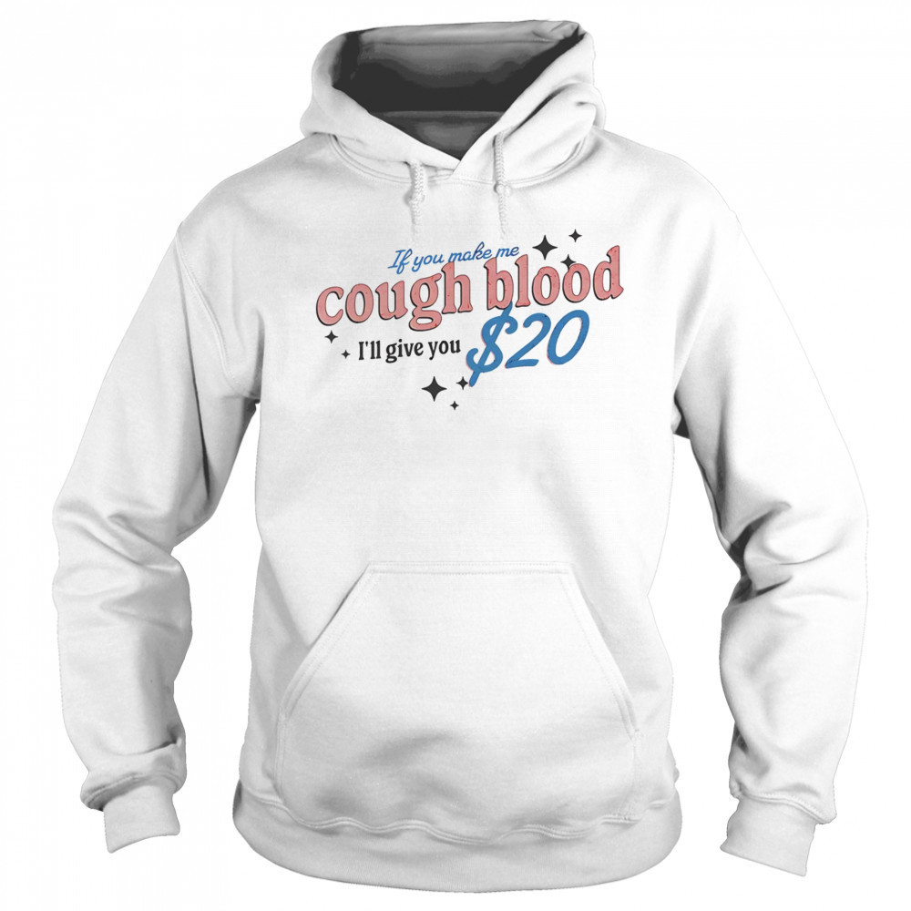 If you make me cough blood I’ll give you $20 shirt Hoodie