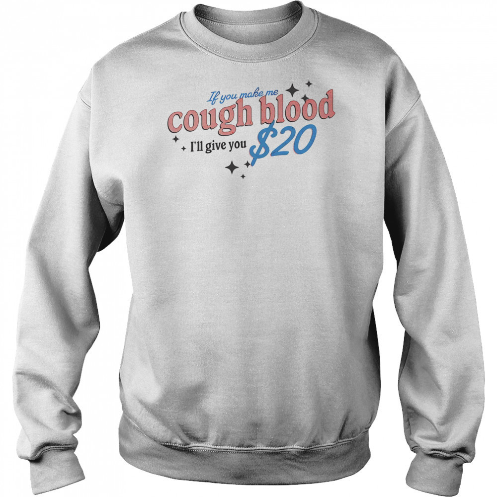 If you make me cough blood I’ll give you $20 shirt Sweatshirt