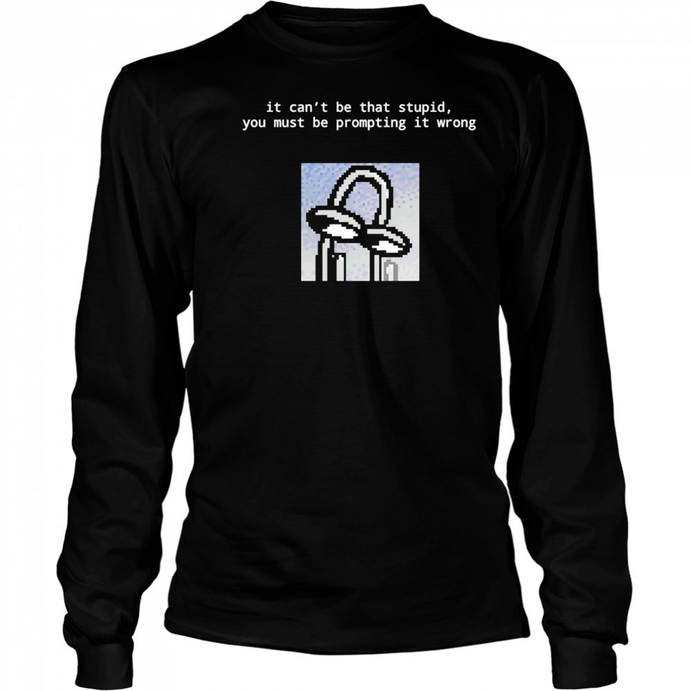It can’t be that stupid you must be prompting it wrong shirt Long Sleeved