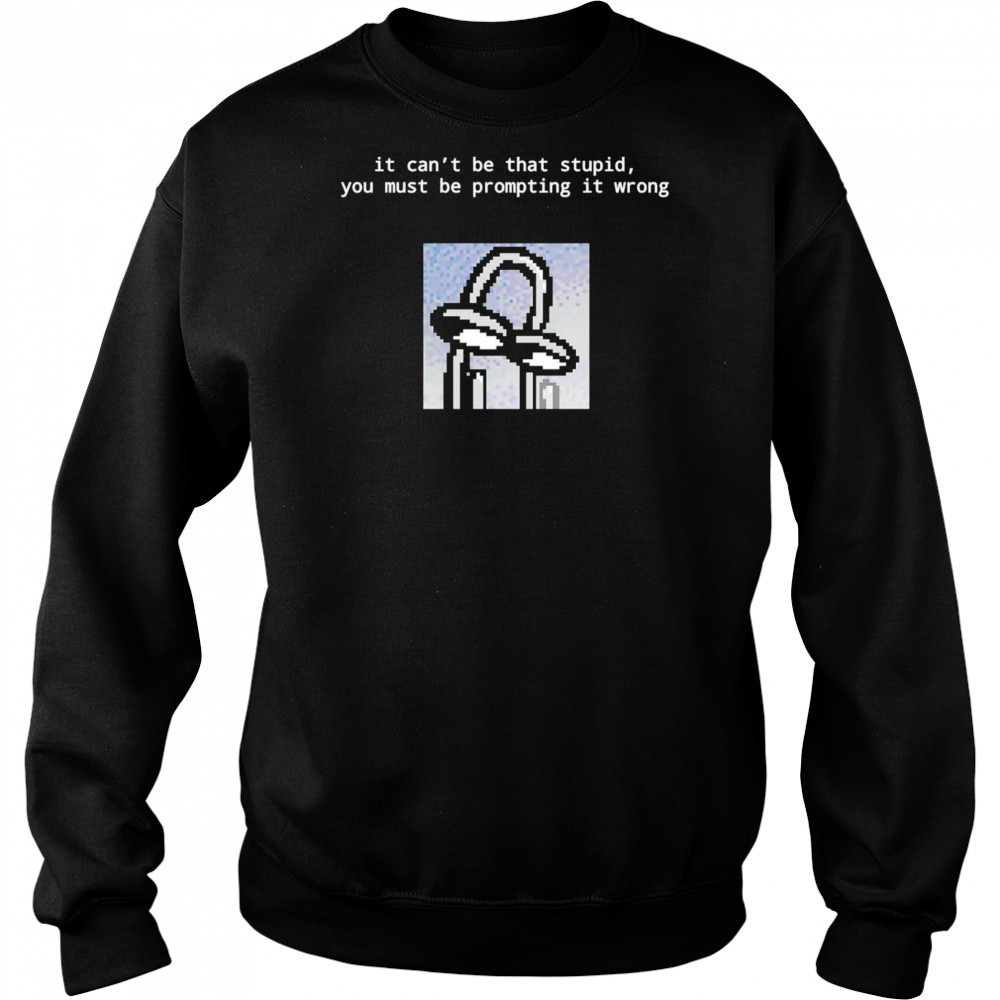 It can’t be that stupid you must be prompting it wrong shirt Sweatshirt