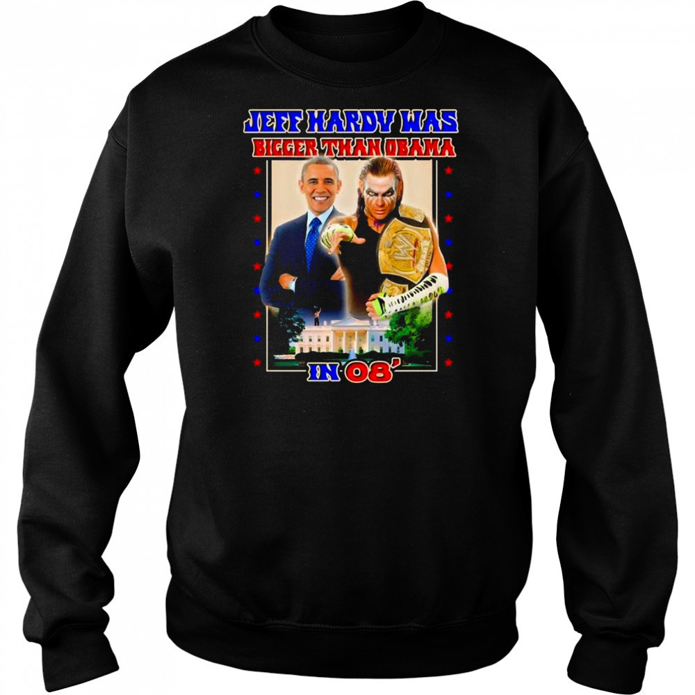 Jeff Hardy Was Bigger Than Obama In 08 Shirt Sweatshirt