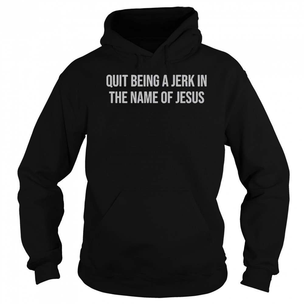 Official Quit Being A Jerk In The Name Of Jesus T-Shirt Hoodie
