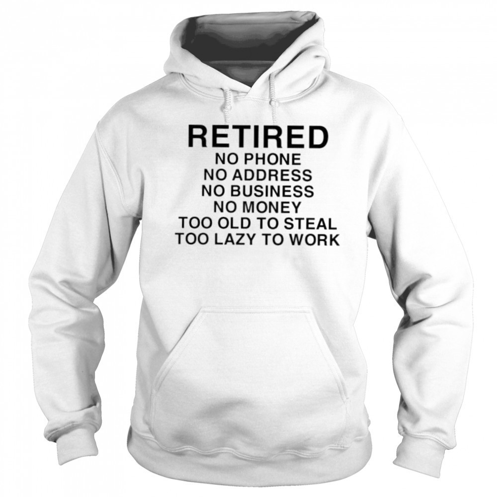 Retired no phone no address no business no money too old to steal too lazy to work shirt Hoodie