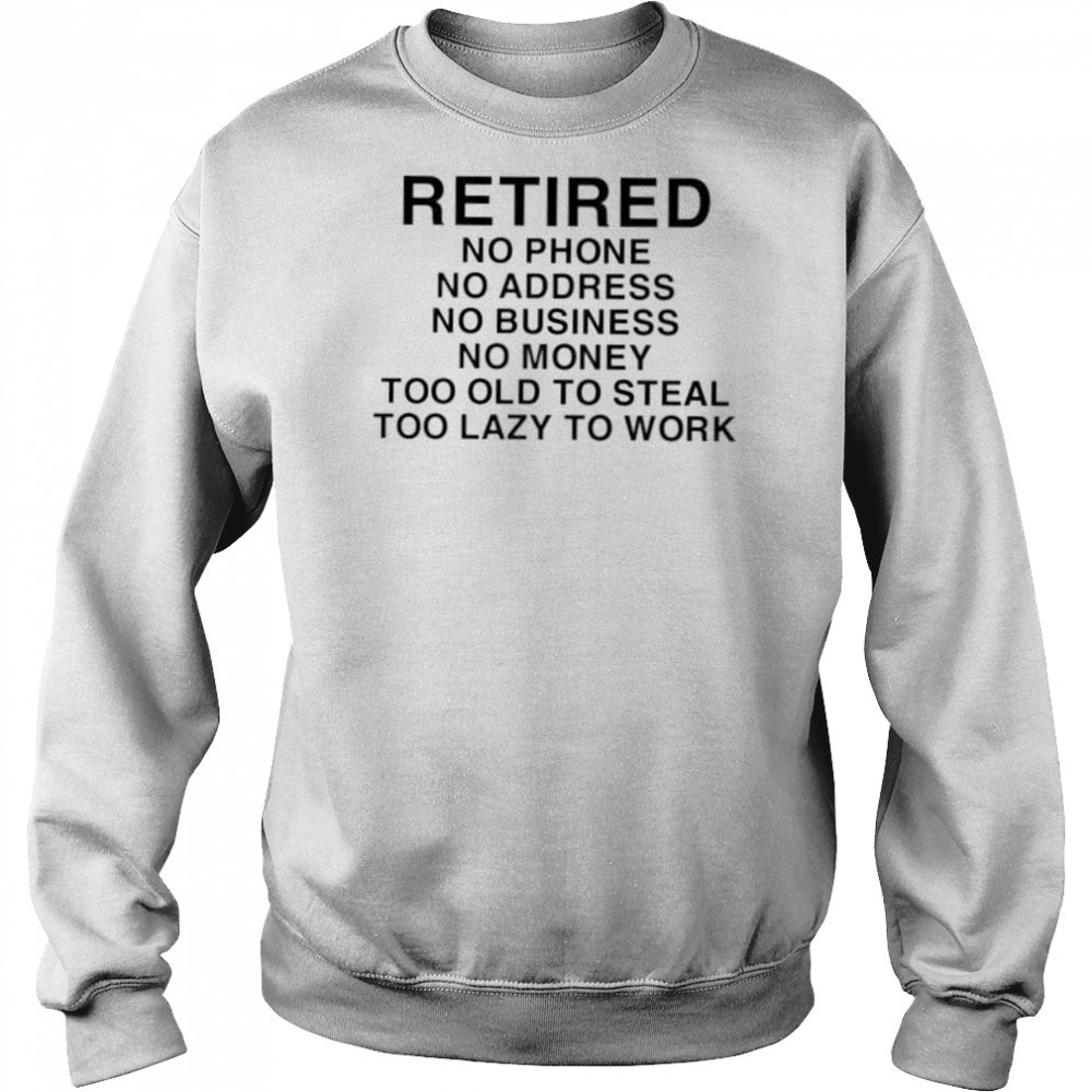 Retired no phone no address no business no money too old to steal too lazy to work shirt Hoodie