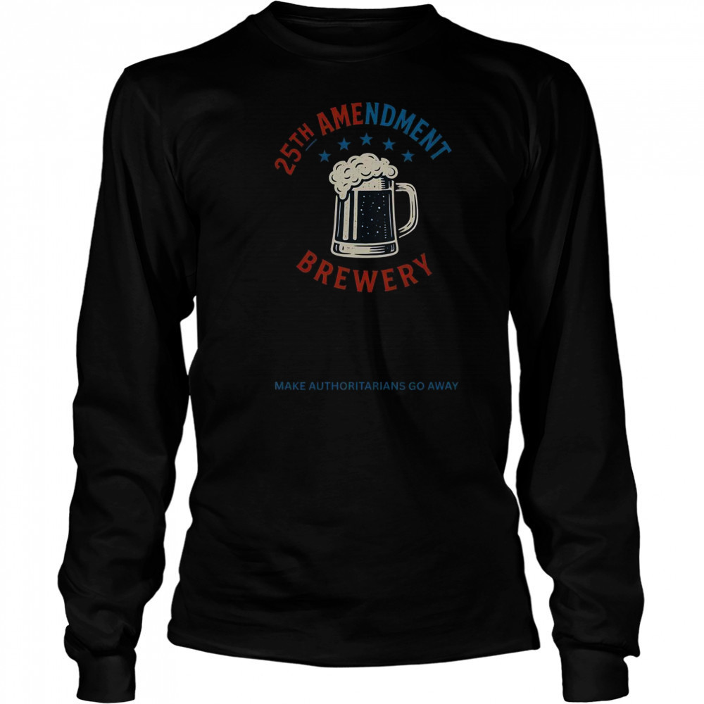 Top 25th Amendment Brewery Make Authoritarians Go Away T-Shirt Long Sleeved