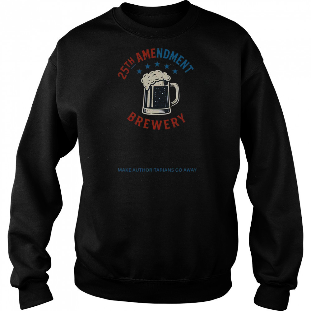 Top 25th Amendment Brewery Make Authoritarians Go Away T-Shirt Sweatshirt