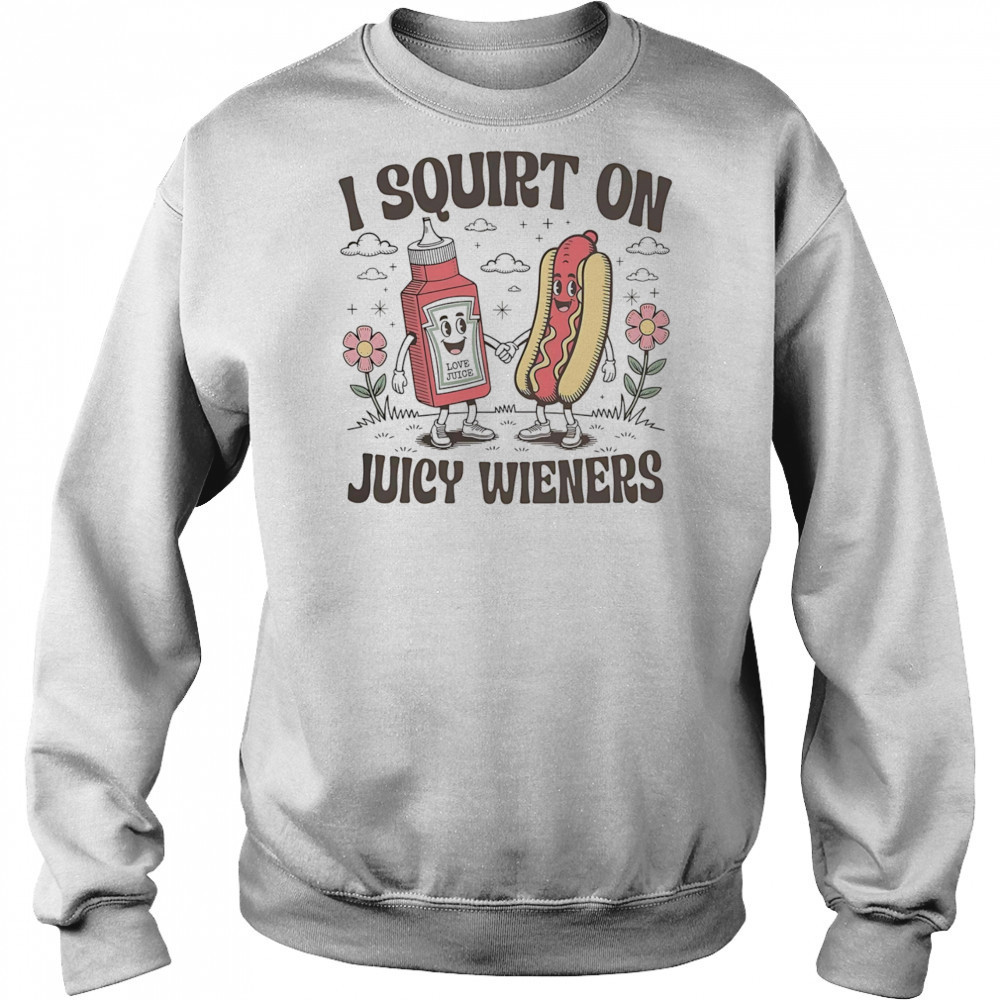 I squirt on juice wieners shirt Sweatshirt