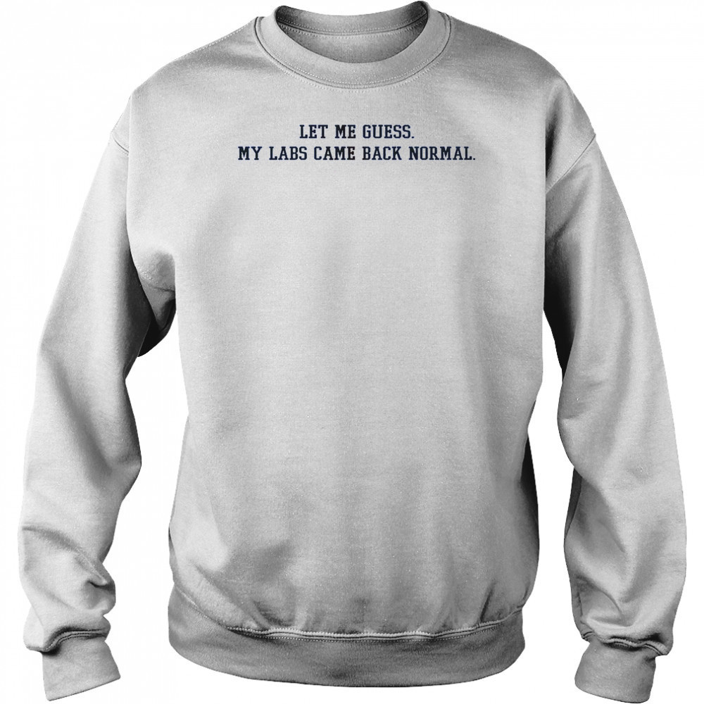 Let Me Guess My Labs Came Back Normal Saying Quote T-Shirt Sweatshirt
