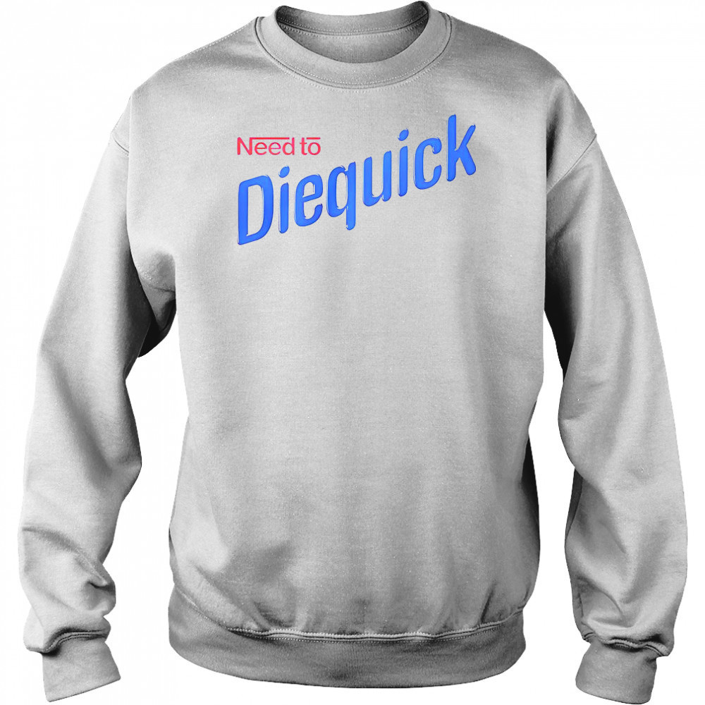 Need To Diequick T-Shirt Sweatshirt