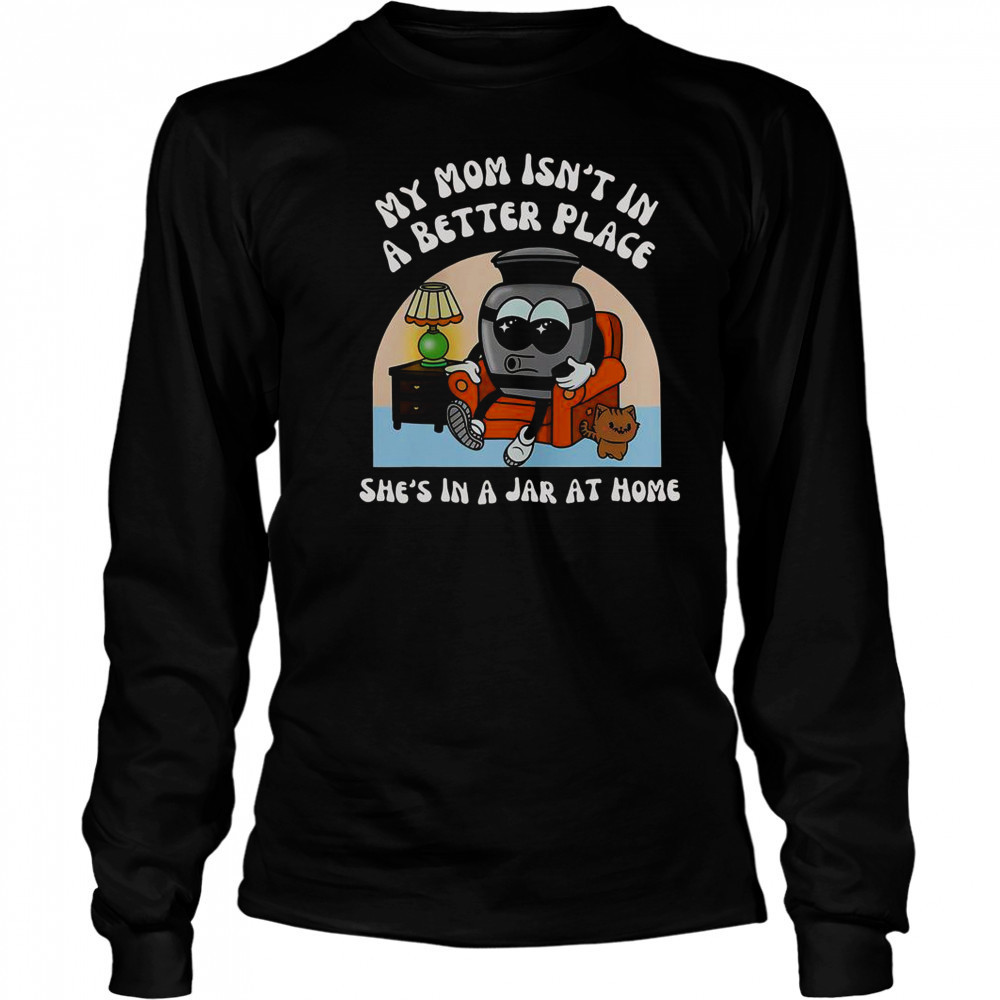 My Mom Isn’t In A Better Place Shes In A Jar At Home Cute T-Shirt Long Sleeved