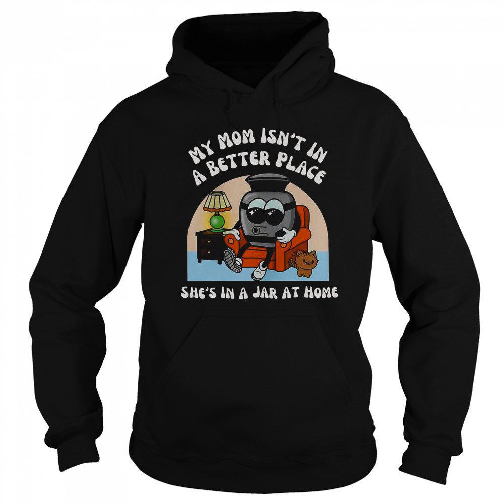 My Mom Isn’t In A Better Place Shes In A Jar At Home Cute T-Shirt Hoodie