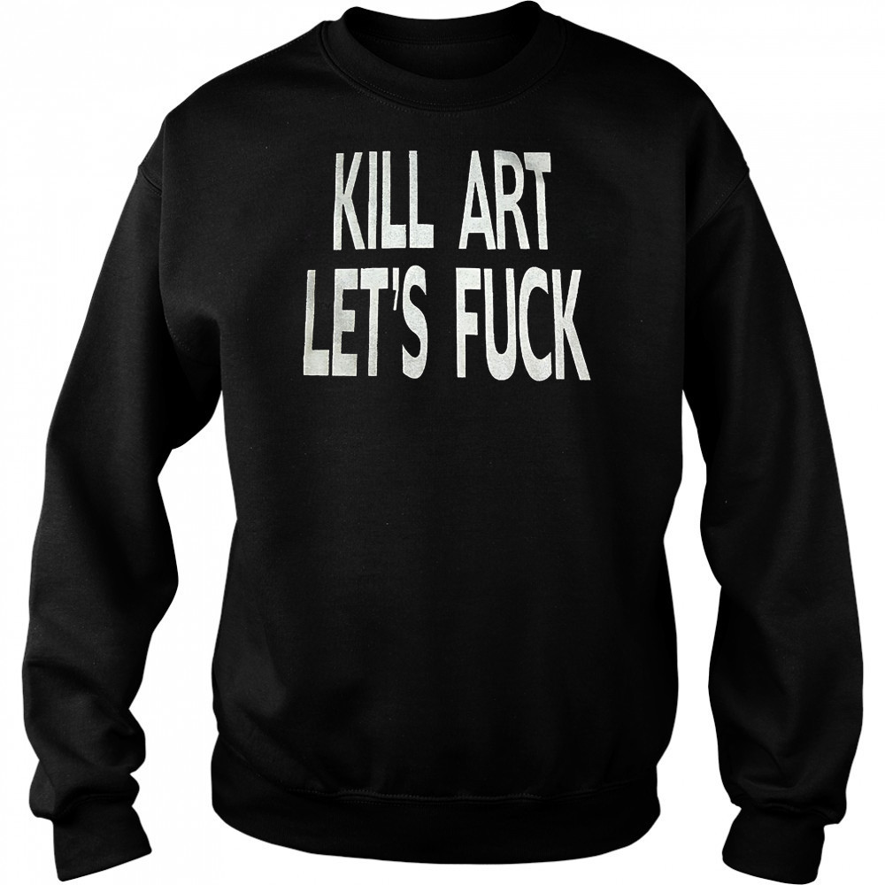Kill art let’s fuck shirt Sweatshirt
