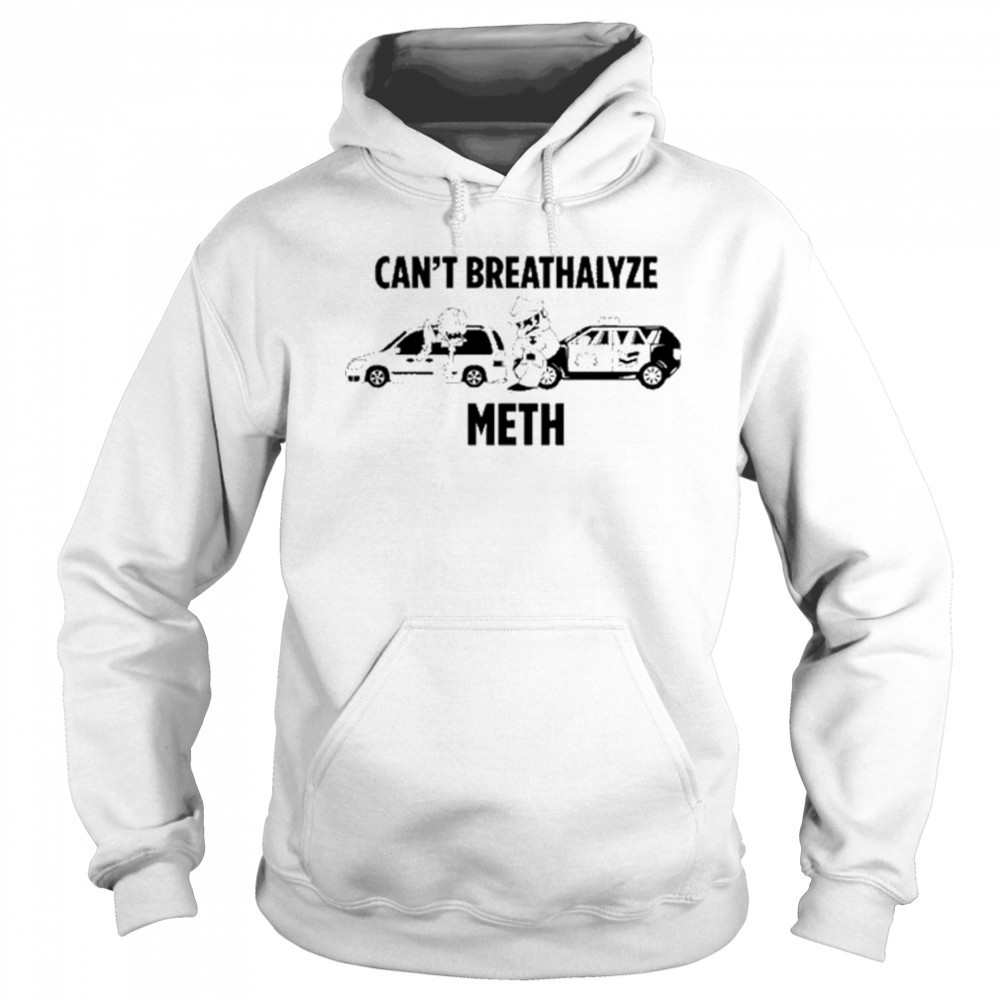 Can’t Breathalyze Meth Car Poilice Shirt Hoodie