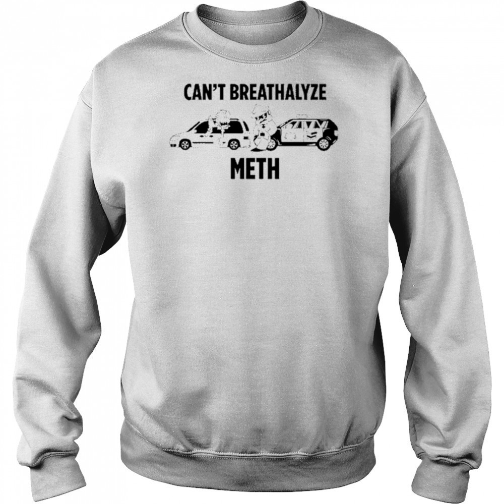 Can’t Breathalyze Meth Car Poilice Shirt Sweatshirt
