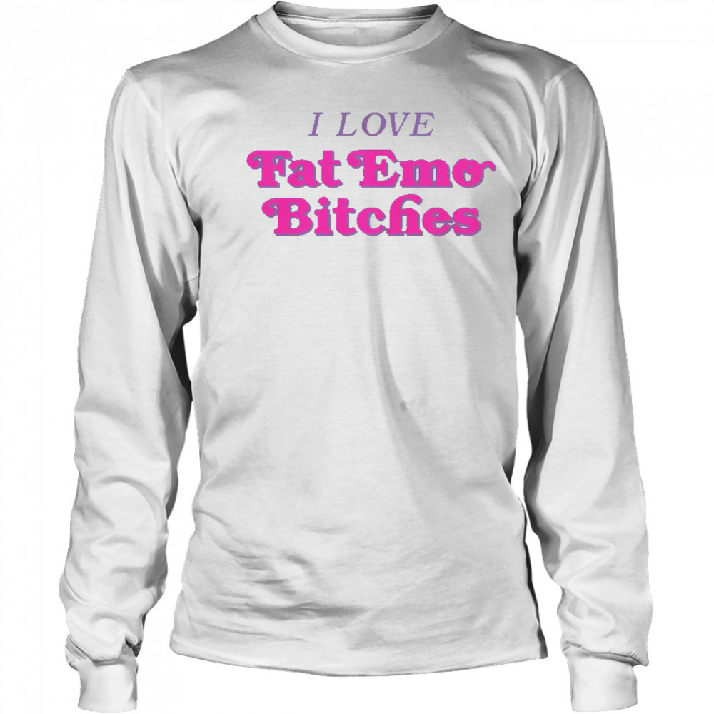 I Love Fat Emo Bitches T-Shirt Long Sleeved