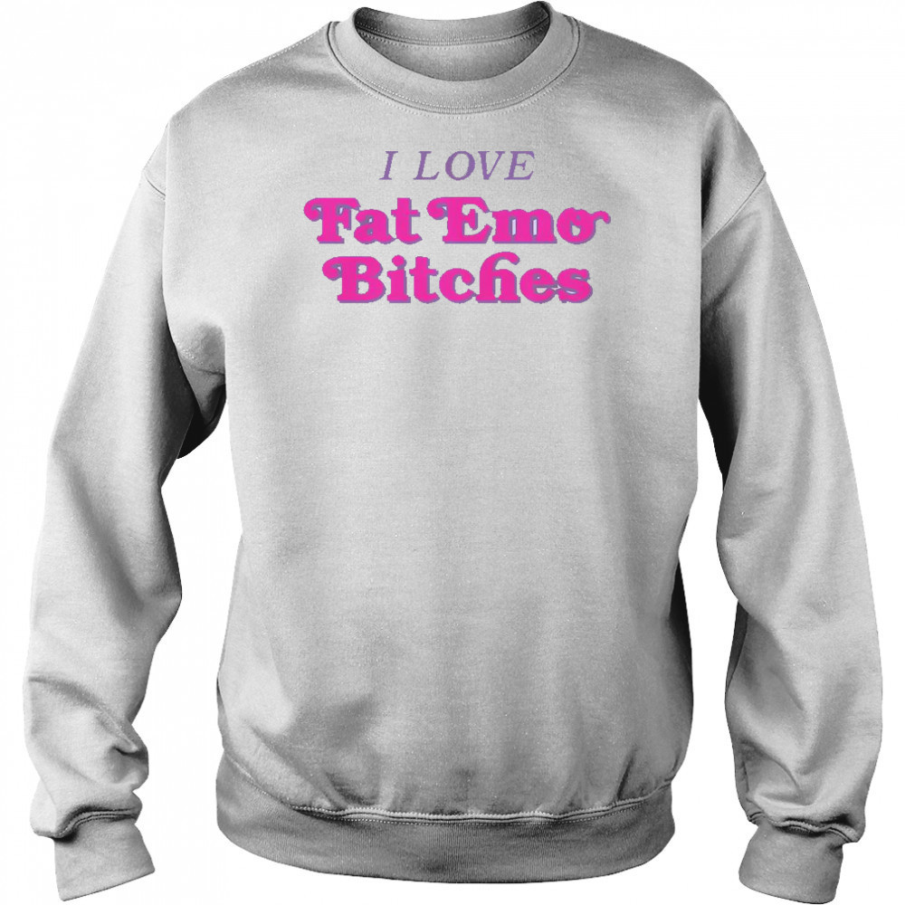 I Love Fat Emo Bitches T-Shirt Sweatshirt