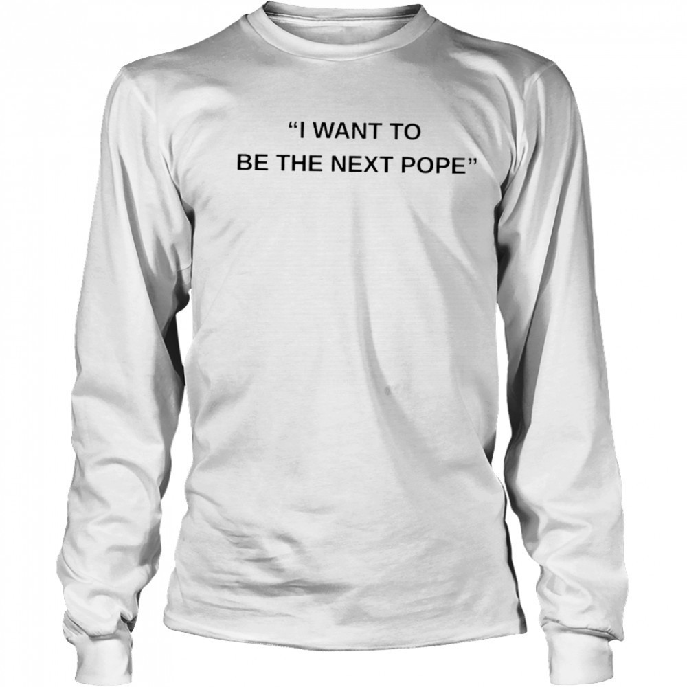 I want to be the next Pope shirt Long Sleeved
