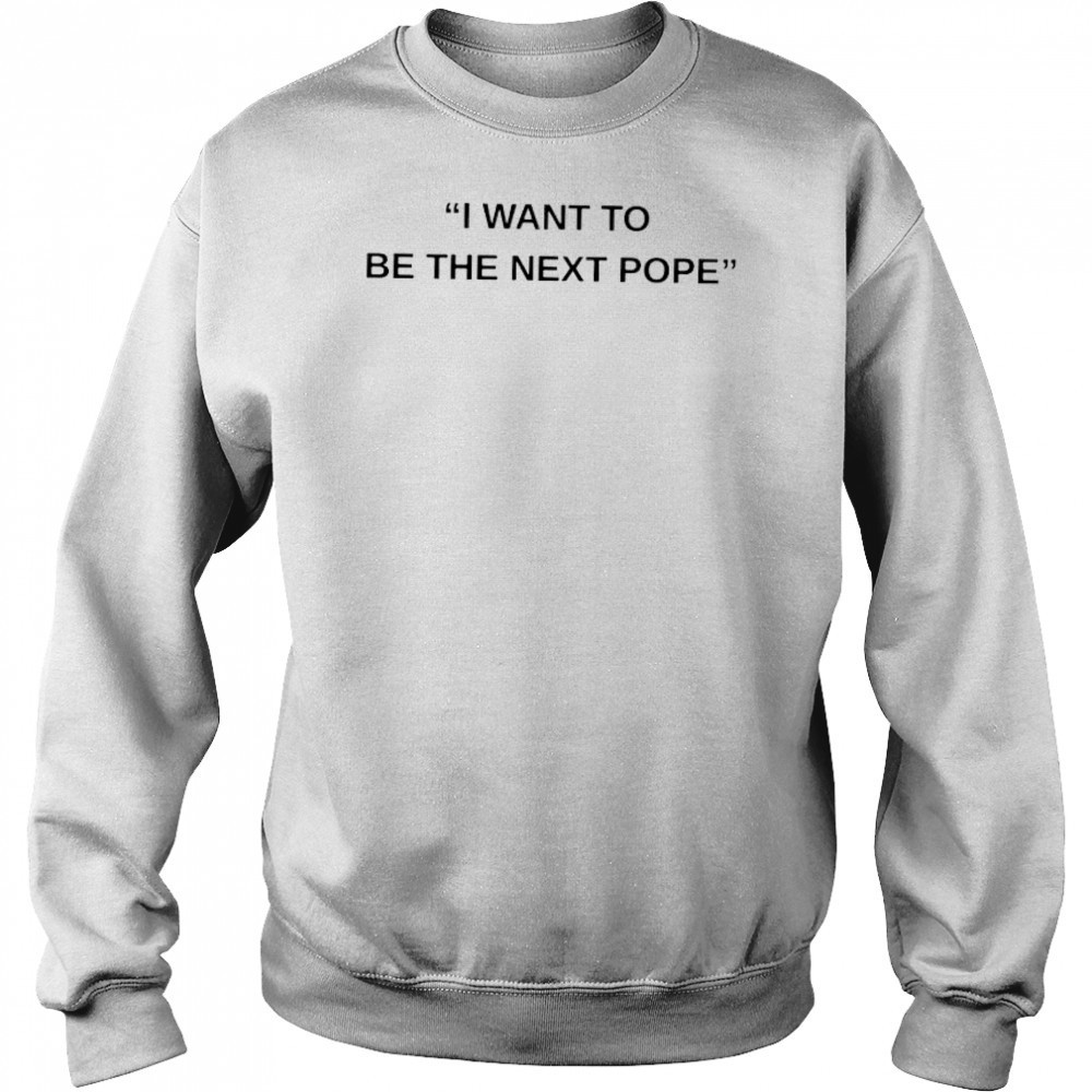I want to be the next Pope shirt Sweatshirt
