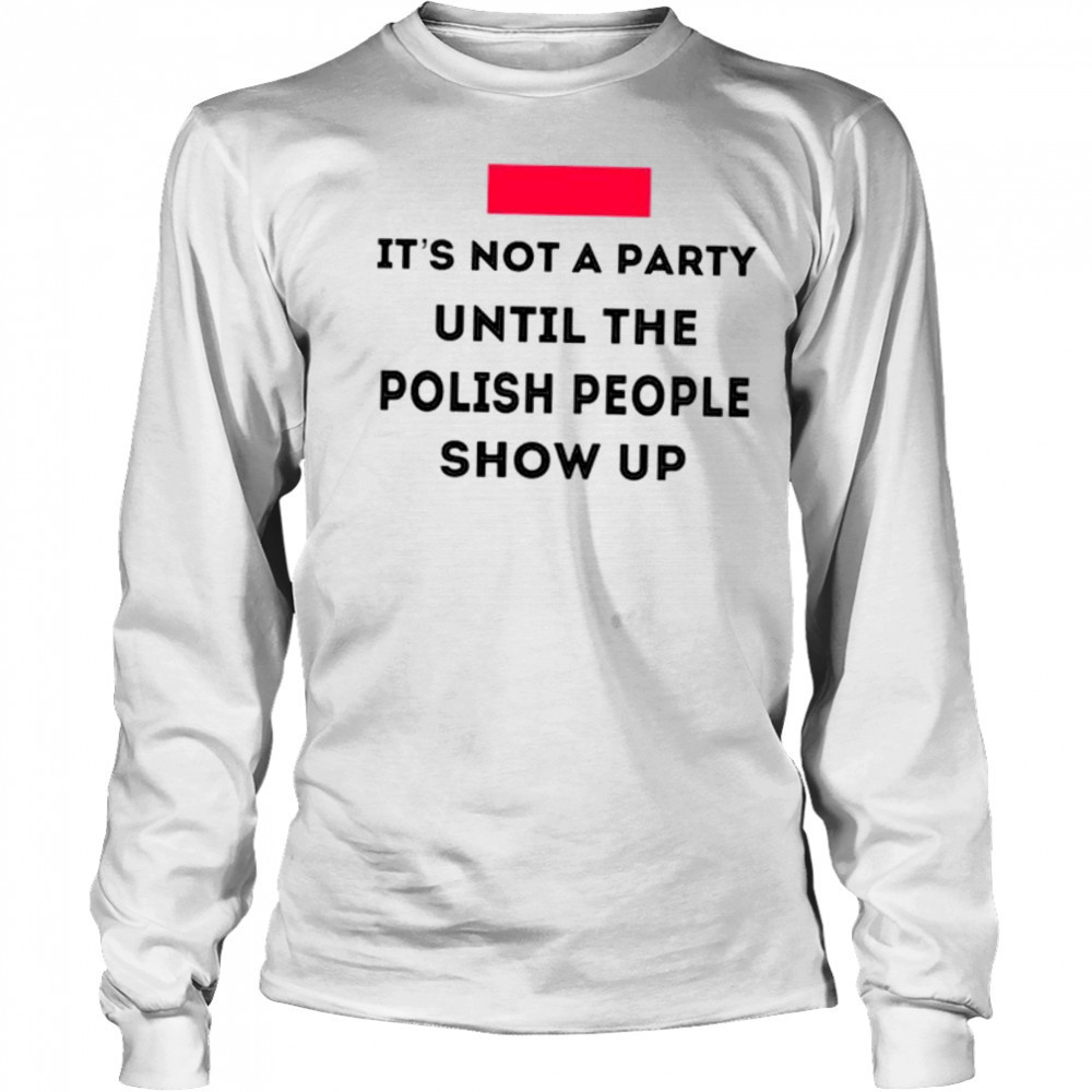 It’s not a party until the polish people show up shirt Long Sleeved